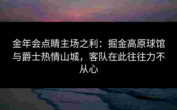 金年会点睛主场之利：掘金高原球馆与爵士热情山城，客队在此往往力不从心