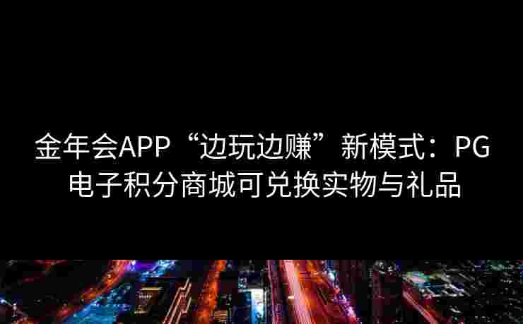 金年会APP“边玩边赚”新模式：PG电子积分商城可兑换实物与礼品