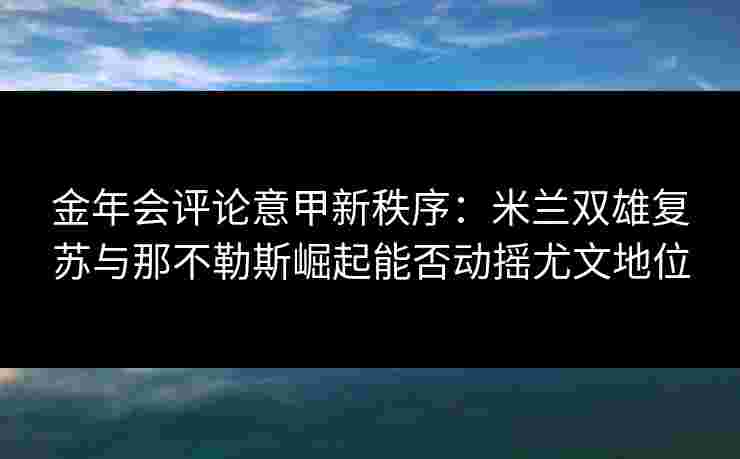 金年会评论意甲新秩序：米兰双雄复苏与那不勒斯崛起能否动摇尤文地位