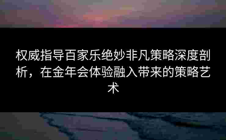 权威指导百家乐绝妙非凡策略深度剖析，在金年会体验融入带来的策略艺术