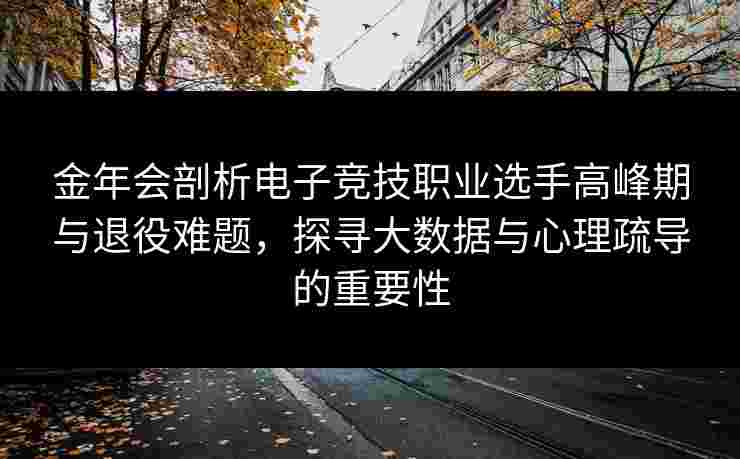 金年会剖析电子竞技职业选手高峰期与退役难题，探寻大数据与心理疏导的重要性