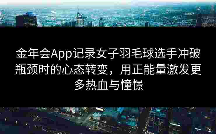 金年会App记录女子羽毛球选手冲破瓶颈时的心态转变，用正能量激发更多热血与憧憬