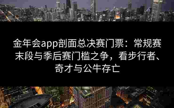 金年会app剖面总决赛门票：常规赛末段与季后赛门槛之争，看步行者、奇才与公牛存亡