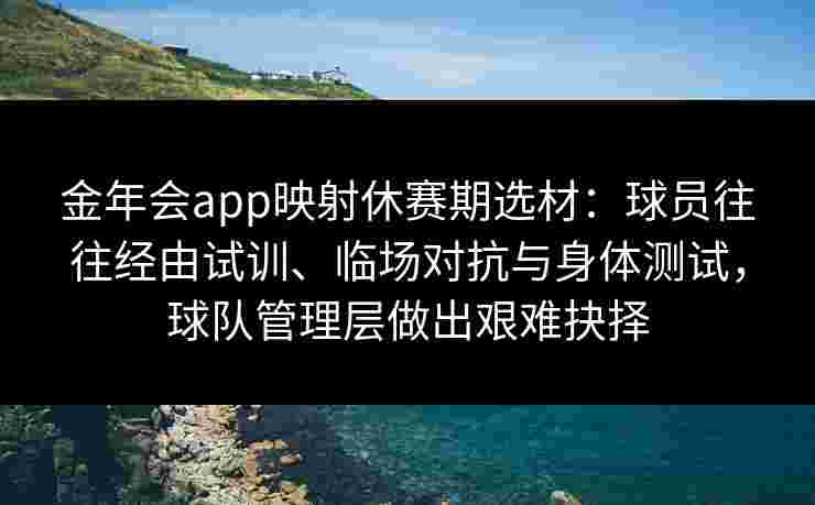 金年会app映射休赛期选材：球员往往经由试训、临场对抗与身体测试，球队管理层做出艰难抉择
