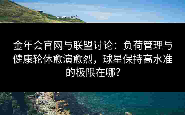 金年会官网与联盟讨论：负荷管理与健康轮休愈演愈烈，球星保持高水准的极限在哪？