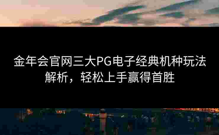 金年会官网三大PG电子经典机种玩法解析，轻松上手赢得首胜