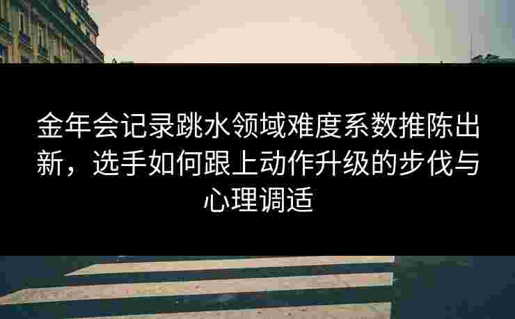 金年会记录跳水领域难度系数推陈出新，选手如何跟上动作升级的步伐与心理调适