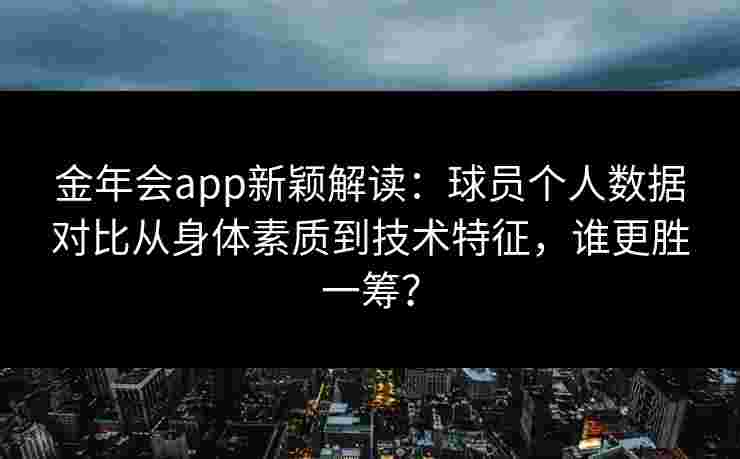金年会app新颖解读：球员个人数据对比从身体素质到技术特征，谁更胜一筹？