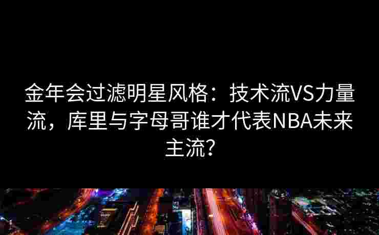 金年会过滤明星风格：技术流VS力量流，库里与字母哥谁才代表NBA未来主流？