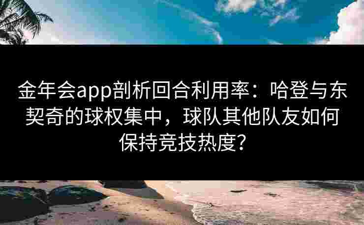 金年会app剖析回合利用率：哈登与东契奇的球权集中，球队其他队友如何保持竞技热度？
