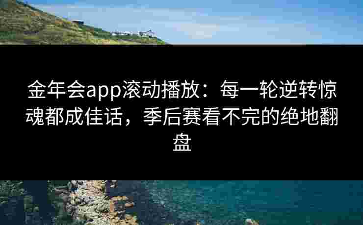 金年会app滚动播放：每一轮逆转惊魂都成佳话，季后赛看不完的绝地翻盘