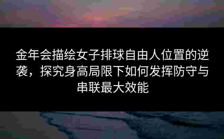 金年会描绘女子排球自由人位置的逆袭，探究身高局限下如何发挥防守与串联最大效能