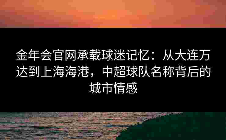 金年会官网承载球迷记忆：从大连万达到上海海港，中超球队名称背后的城市情感