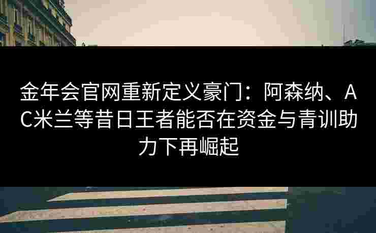 金年会官网重新定义豪门：阿森纳、AC米兰等昔日王者能否在资金与青训助力下再崛起
