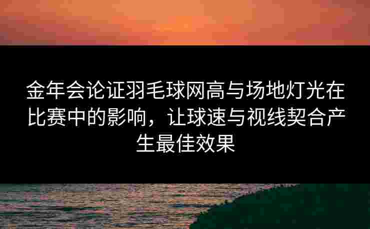 金年会论证羽毛球网高与场地灯光在比赛中的影响，让球速与视线契合产生最佳效果