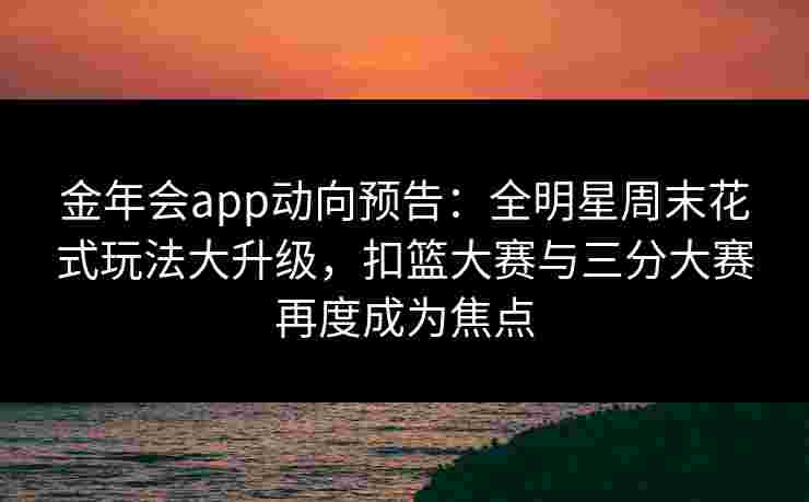 金年会app动向预告：全明星周末花式玩法大升级，扣篮大赛与三分大赛再度成为焦点