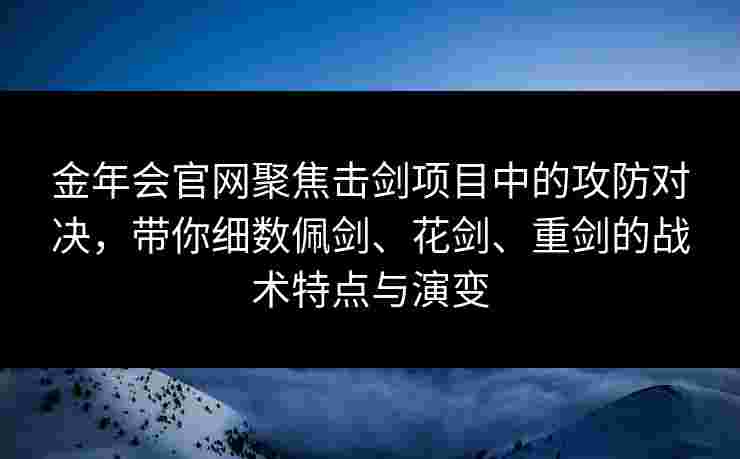 金年会官网聚焦击剑项目中的攻防对决，带你细数佩剑、花剑、重剑的战术特点与演变