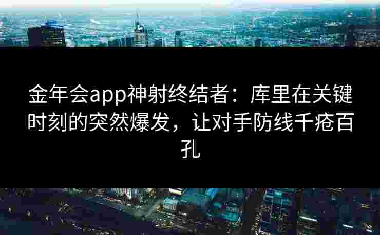 金年会app神射终结者：库里在关键时刻的突然爆发，让对手防线千疮百孔