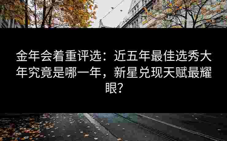 金年会着重评选：近五年最佳选秀大年究竟是哪一年，新星兑现天赋最耀眼？