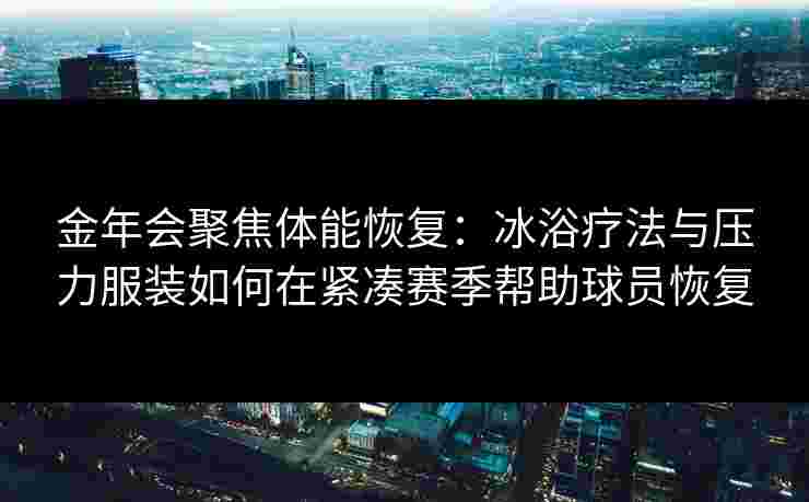 金年会聚焦体能恢复：冰浴疗法与压力服装如何在紧凑赛季帮助球员恢复
