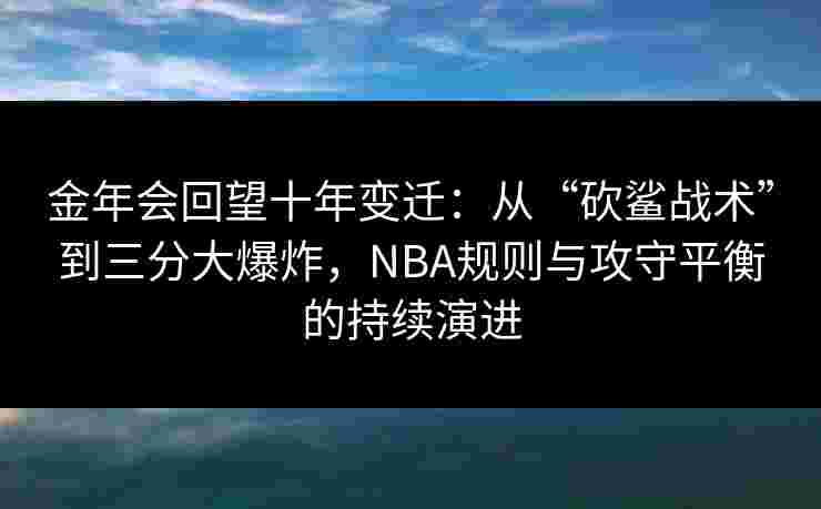 金年会回望十年变迁：从“砍鲨战术”到三分大爆炸，NBA规则与攻守平衡的持续演进