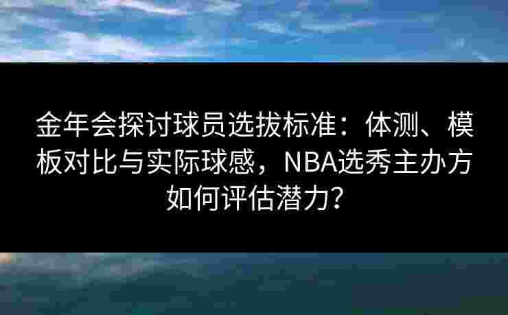 金年会探讨球员选拔标准：体测、模板对比与实际球感，NBA选秀主办方如何评估潜力？