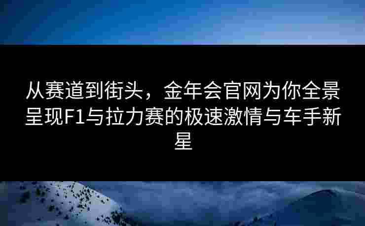 从赛道到街头，金年会官网为你全景呈现F1与拉力赛的极速激情与车手新星