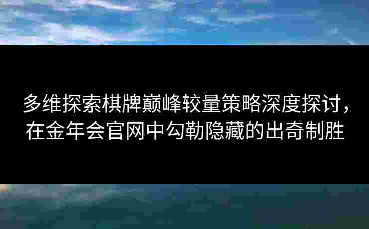 多维探索棋牌巅峰较量策略深度探讨，在金年会官网中勾勒隐藏的出奇制胜