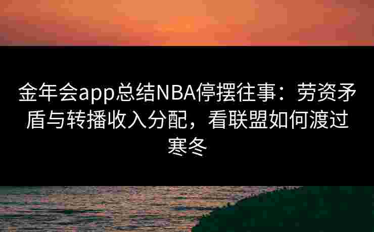 金年会app总结NBA停摆往事：劳资矛盾与转播收入分配，看联盟如何渡过寒冬