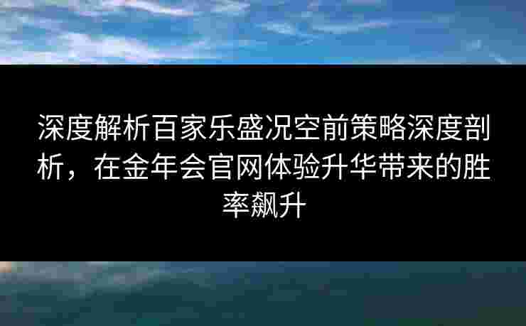 深度解析百家乐盛况空前策略深度剖析，在金年会官网体验升华带来的胜率飙升