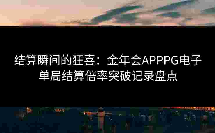 结算瞬间的狂喜：金年会APPPG电子单局结算倍率突破记录盘点
