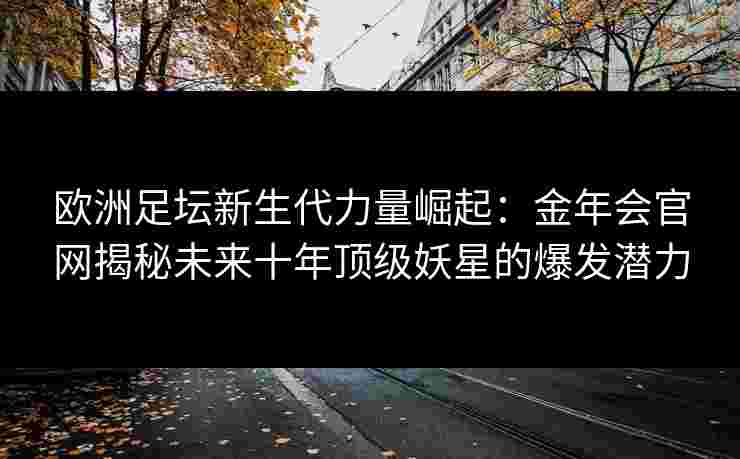 欧洲足坛新生代力量崛起：金年会官网揭秘未来十年顶级妖星的爆发潜力