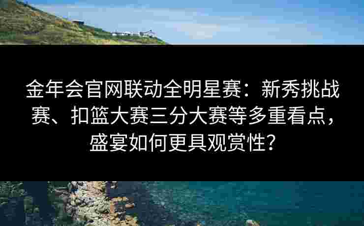 金年会官网联动全明星赛：新秀挑战赛、扣篮大赛三分大赛等多重看点，盛宴如何更具观赏性？
