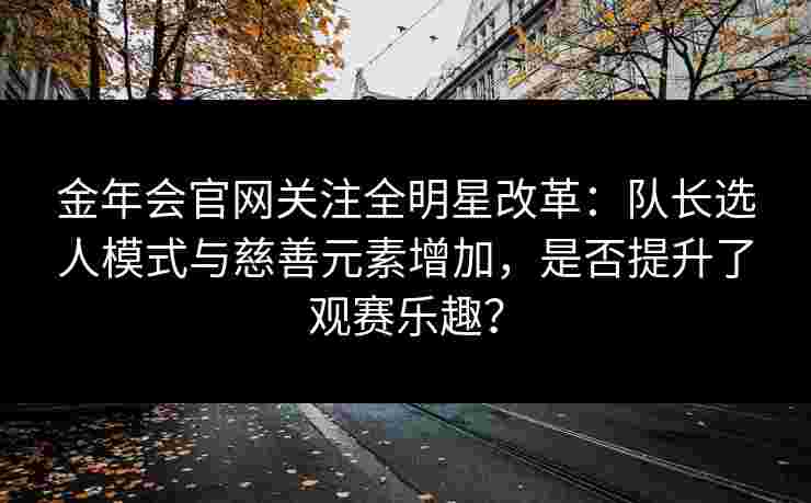 金年会官网关注全明星改革：队长选人模式与慈善元素增加，是否提升了观赛乐趣？