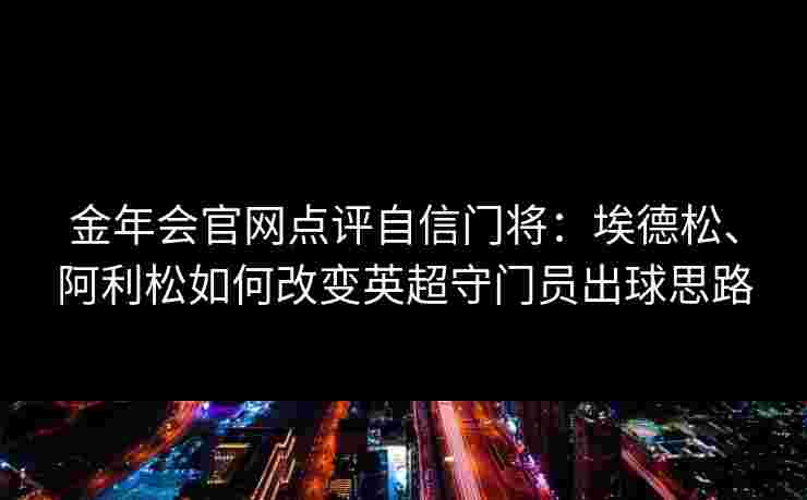 金年会官网点评自信门将：埃德松、阿利松如何改变英超守门员出球思路