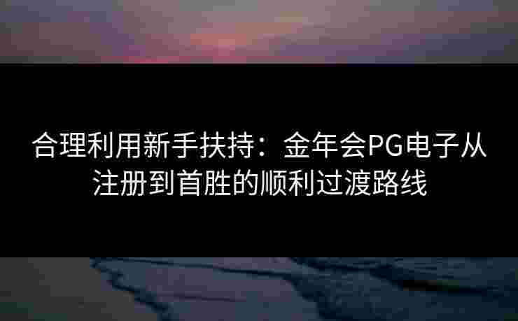 合理利用新手扶持：金年会PG电子从注册到首胜的顺利过渡路线