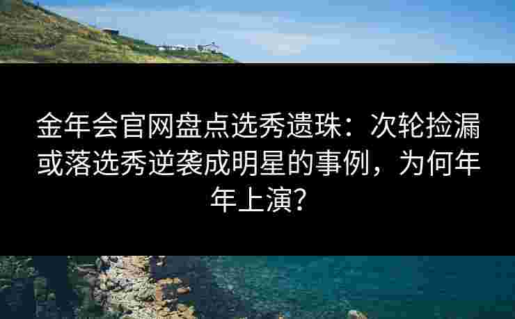 金年会官网盘点选秀遗珠：次轮捡漏或落选秀逆袭成明星的事例，为何年年上演？