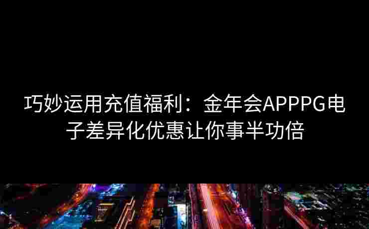 巧妙运用充值福利：金年会APPPG电子差异化优惠让你事半功倍