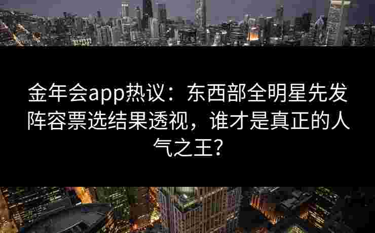 金年会app热议：东西部全明星先发阵容票选结果透视，谁才是真正的人气之王？