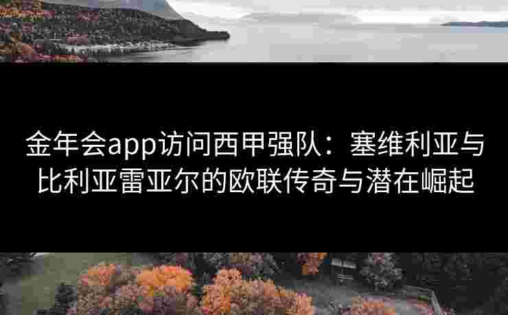 金年会app访问西甲强队：塞维利亚与比利亚雷亚尔的欧联传奇与潜在崛起