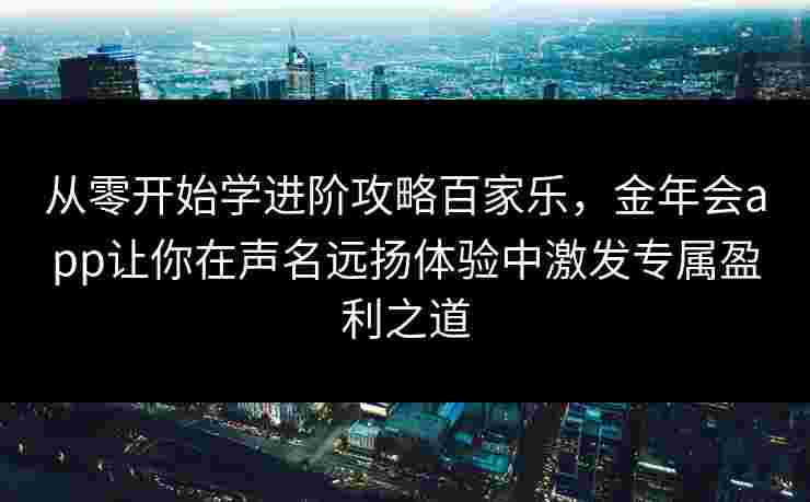 从零开始学进阶攻略百家乐，金年会app让你在声名远扬体验中激发专属盈利之道