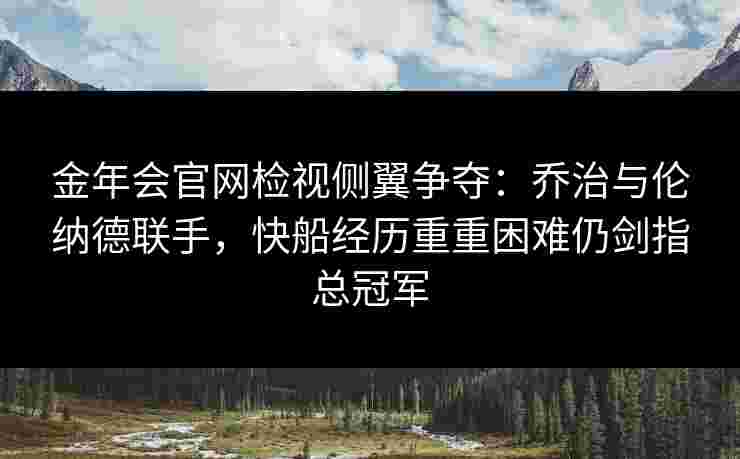 金年会官网检视侧翼争夺：乔治与伦纳德联手，快船经历重重困难仍剑指总冠军