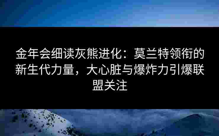金年会细读灰熊进化：莫兰特领衔的新生代力量，大心脏与爆炸力引爆联盟关注