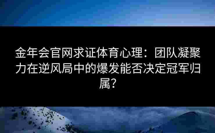 金年会官网求证体育心理：团队凝聚力在逆风局中的爆发能否决定冠军归属？