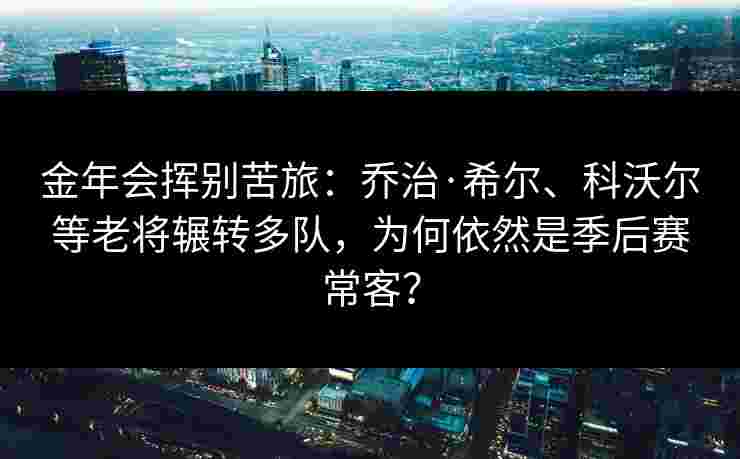 金年会挥别苦旅：乔治·希尔、科沃尔等老将辗转多队，为何依然是季后赛常客？