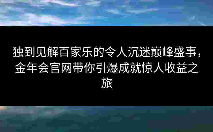 独到见解百家乐的令人沉迷巅峰盛事，金年会官网带你引爆成就惊人收益之旅
