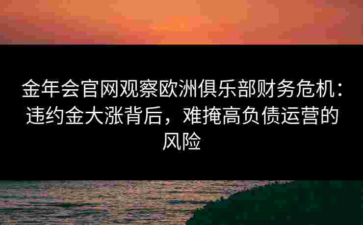 金年会官网观察欧洲俱乐部财务危机：违约金大涨背后，难掩高负债运营的风险
